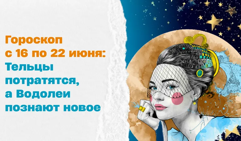 Гороскоп на неделю с 16 по 22 июня. Коллаж: Сорокина Екатерина